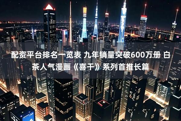 配资平台排名一览表 九年销量突破600万册 白茶人气漫画《喜干》系列首推长篇