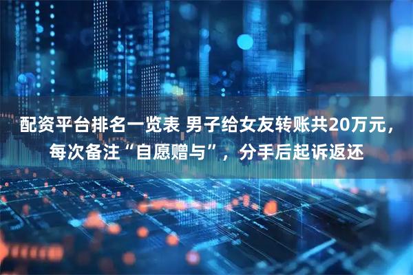 配资平台排名一览表 男子给女友转账共20万元，每次备注“自愿赠与”，分手后起诉返还