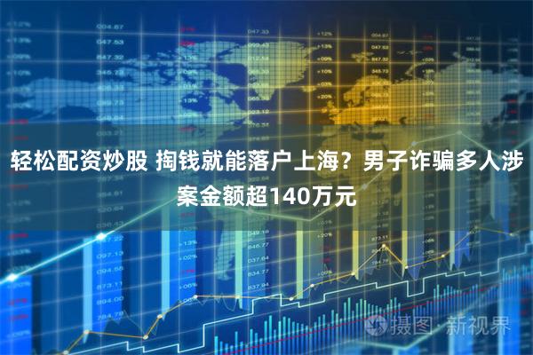 轻松配资炒股 掏钱就能落户上海？男子诈骗多人涉案金额超140万元