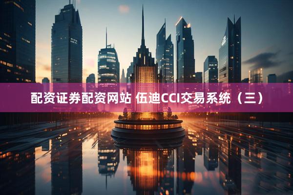 配资证券配资网站 伍迪CCI交易系统（三）