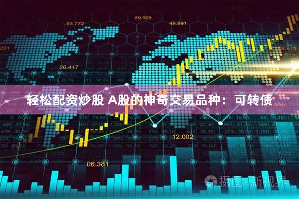 轻松配资炒股 A股的神奇交易品种：可转债