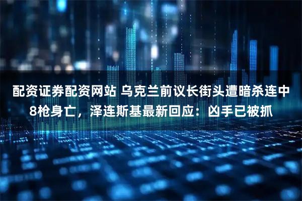 配资证券配资网站 乌克兰前议长街头遭暗杀连中8枪身亡，泽连斯基最新回应：凶手已被抓