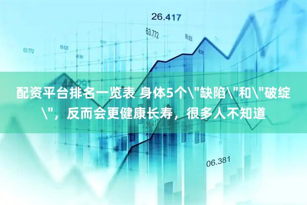 配资平台排名一览表 身体5个＂缺陷＂和＂破绽＂，反而会更健康长寿，很多人不知道