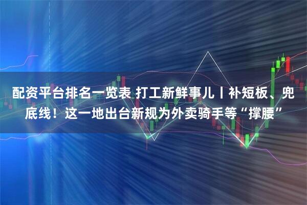 配资平台排名一览表 打工新鲜事儿丨补短板、兜底线！这一地出台新规为外卖骑手等“撑腰”