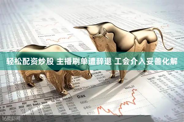 轻松配资炒股 主播刷单遭辞退&#32;工会介入妥善化解