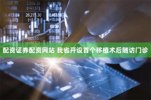配资证券配资网站 我省开设首个移植术后随访门诊