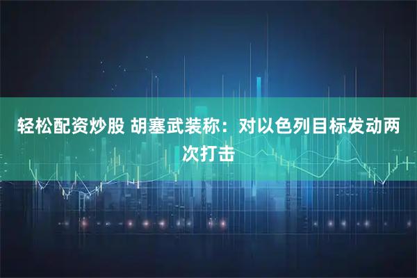 轻松配资炒股 胡塞武装称：对以色列目标发动两次打击