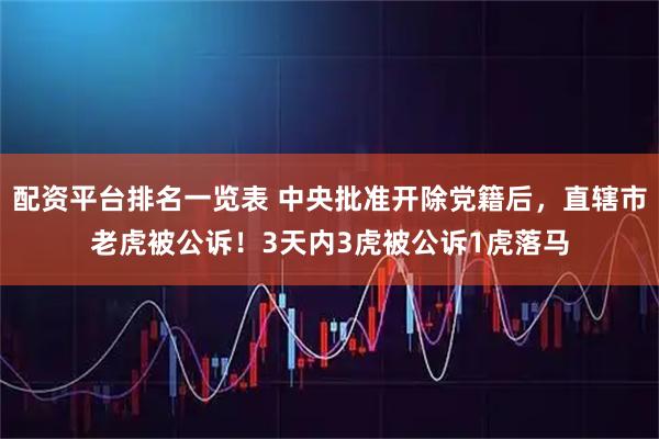 配资平台排名一览表 中央批准开除党籍后，直辖市老虎被公诉！3天内3虎被公诉1虎落马