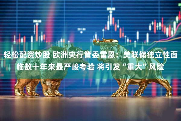 轻松配资炒股 欧洲央行管委雷恩：美联储独立性面临数十年来最严峻考验 将引发“重大”风险