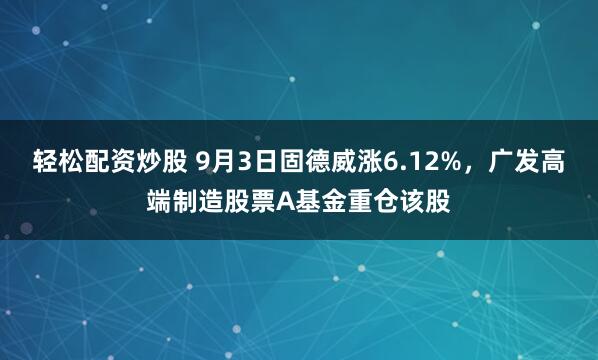 轻松配资炒股 9月3日固德威涨6.12%，广发高端制造股票A基金重仓该股