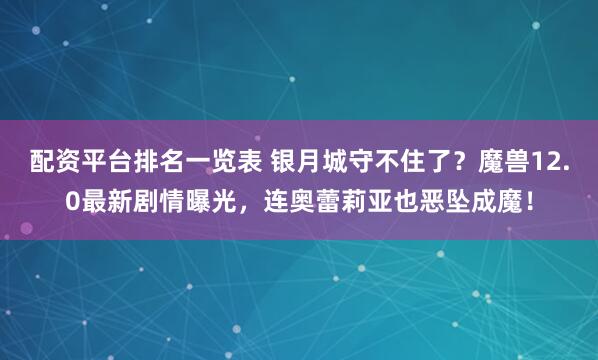 配资平台排名一览表 银月城守不住了？魔兽12.0最新剧情曝光，连奥蕾莉亚也恶坠成魔！
