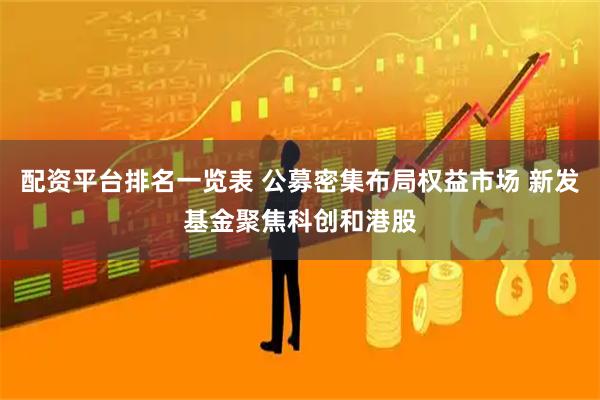 配资平台排名一览表 公募密集布局权益市场 新发基金聚焦科创和港股