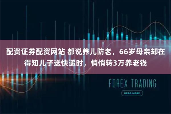 配资证券配资网站 都说养儿防老,66岁母亲却在得知儿子送快递时,悄悄转3万养老钱