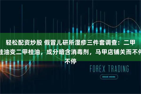 轻松配资炒股 假冒儿研所湿疹三件套调查:二甲硅油变二甲桂油,成分暗含消毒剂,马甲店铺关而不停