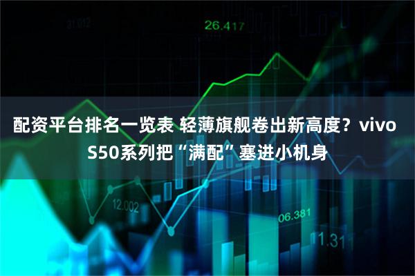 配资平台排名一览表 轻薄旗舰卷出新高度?vivo S50系列把“满配”塞进小机身