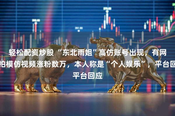 轻松配资炒股 “东北雨姐”高仿账号出现，有网友拍模仿视频涨粉数万，本人称是“个人娱乐”，平台回应