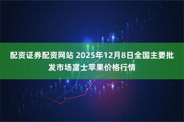 配资证券配资网站 2025年12月8日全国主要批发市场富士苹果价格行情
