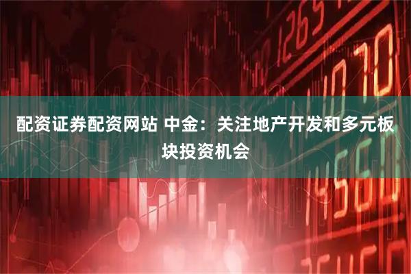配资证券配资网站 中金:关注地产开发和多元板块投资机会