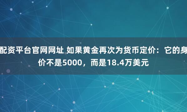 配资平台官网网址 如果黄金再次为货币定价：它的身价不是5000，而是18.4万美元