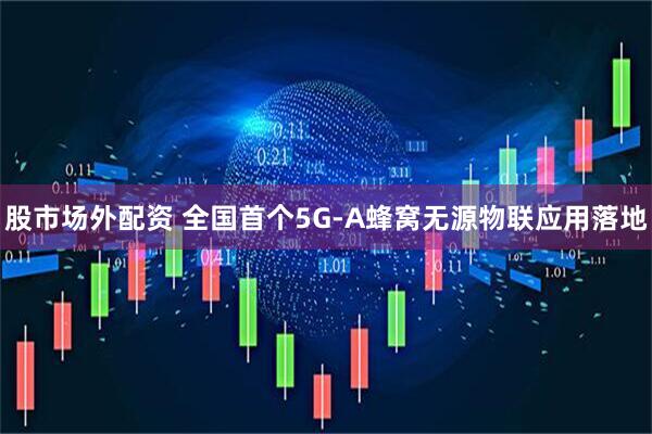股市场外配资 全国首个5G-A蜂窝无源物联应用落地