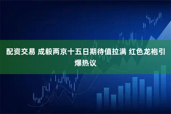 配资交易 成毅两京十五日期待值拉满 红色龙袍引爆热议