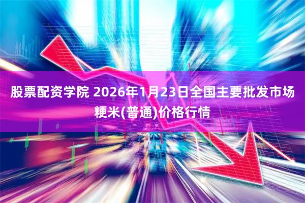 股票配资学院 2026年1月23日全国主要批发市场粳米(普通)价格行情