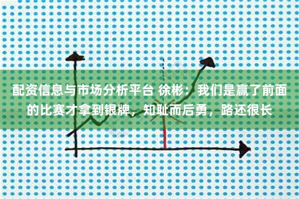 配资信息与市场分析平台 徐彬：我们是赢了前面的比赛才拿到银牌，知耻而后勇，路还很长