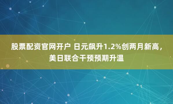 股票配资官网开户 日元飙升1.2%创两月新高，美日联合干预预期升温