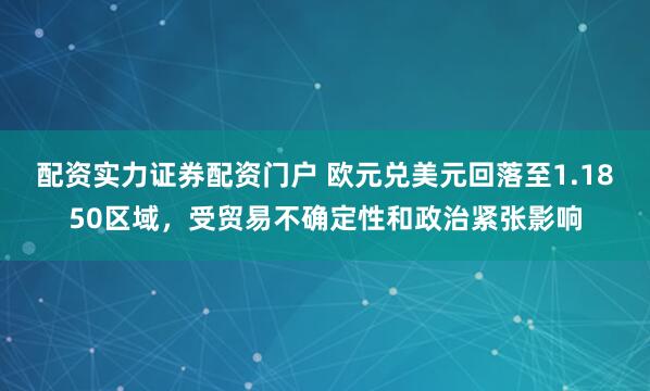 配资实力证券配资门户 欧元兑美元回落至1.1850区域，受贸易不确定性和政治紧张影响