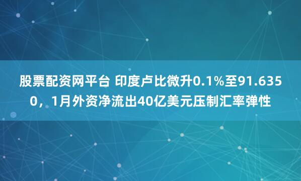 股票配资网平台 印度卢比微升0.1%至91.6350，1月外资净流出40亿美元压制汇率弹性