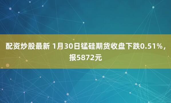 配资炒股最新 1月30日锰硅期货收盘下跌0.51%，报5872元