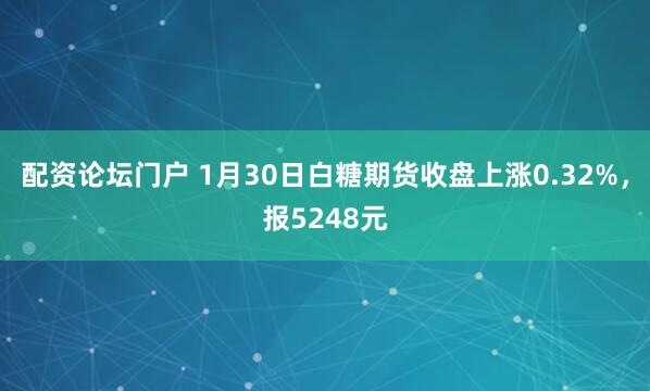 配资论坛门户 1月30日白糖期货收盘上涨0.32%，报5248元