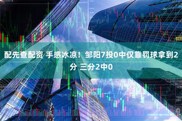 配先查配资 手感冰凉！邹阳7投0中仅靠罚球拿到2分 三分2中0