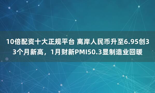 10倍配资十大正规平台 离岸人民币升至6.95创33个月新高，1月财新PMI50.3显制造业回暖