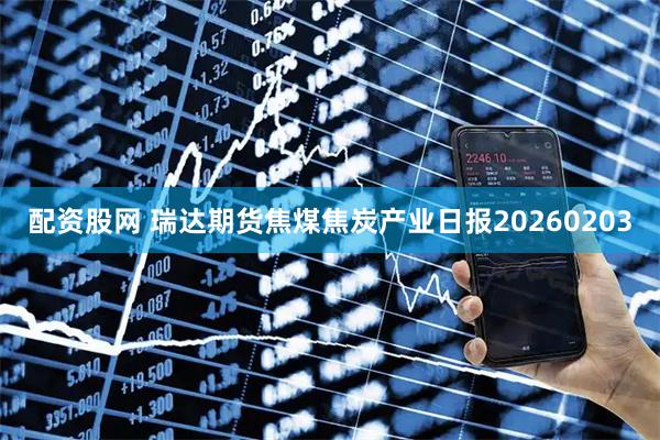 配资股网 瑞达期货焦煤焦炭产业日报20260203