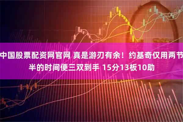 中国股票配资网官网 真是游刃有余！约基奇仅用两节半的时间便三双到手 15分13板10助