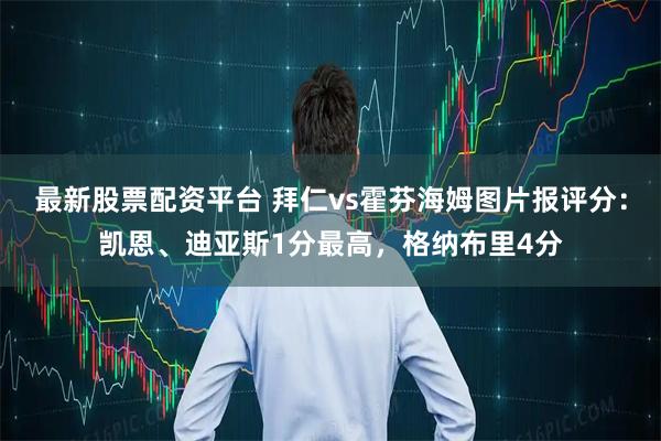 最新股票配资平台 拜仁vs霍芬海姆图片报评分：凯恩、迪亚斯1分最高，格纳布里4分