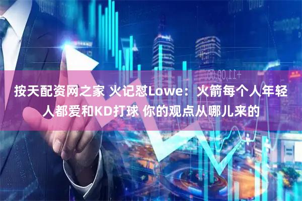 按天配资网之家 火记怼Lowe：火箭每个人年轻人都爱和KD打球 你的观点从哪儿来的