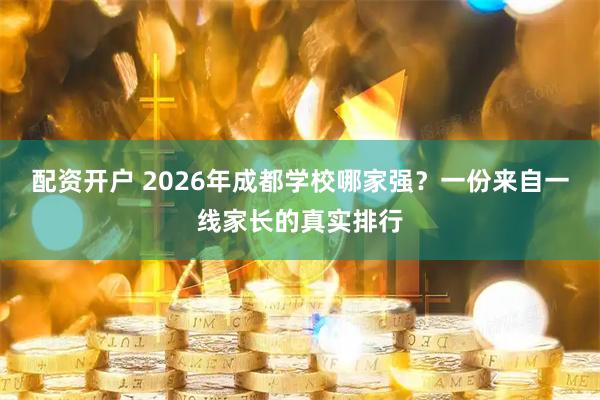 配资开户 2026年成都学校哪家强?一份来自一线家长的真实排行