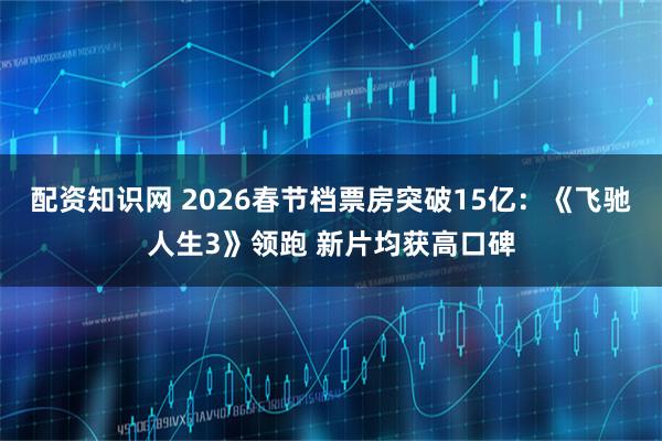 配资知识网 2026春节档票房突破15亿:《飞驰人生3》领跑 新片均获高口碑