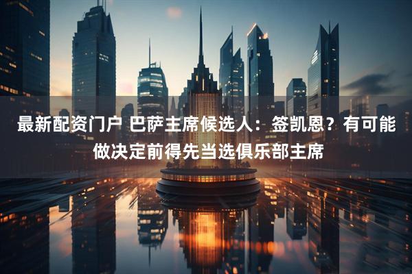 最新配资门户 巴萨主席候选人：签凯恩？有可能 做决定前得先当选俱乐部主席