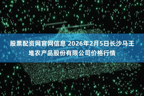 股票配资网官网信息 2026年2月5日长沙马王堆农产品股份有限公司价格行情