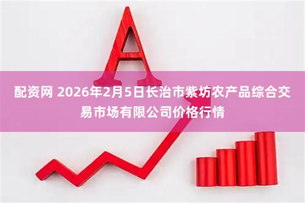 配资网 2026年2月5日长治市紫坊农产品综合交易市场有限公司价格行情