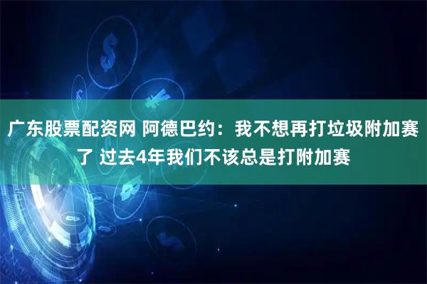广东股票配资网 阿德巴约：我不想再打垃圾附加赛了 过去4年我们不该总是打附加赛