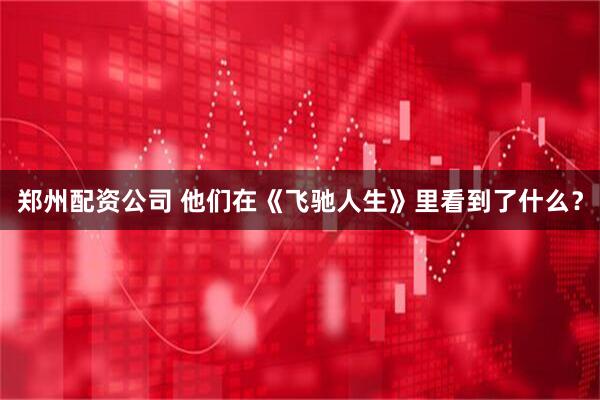 郑州配资公司 他们在《飞驰人生》里看到了什么？