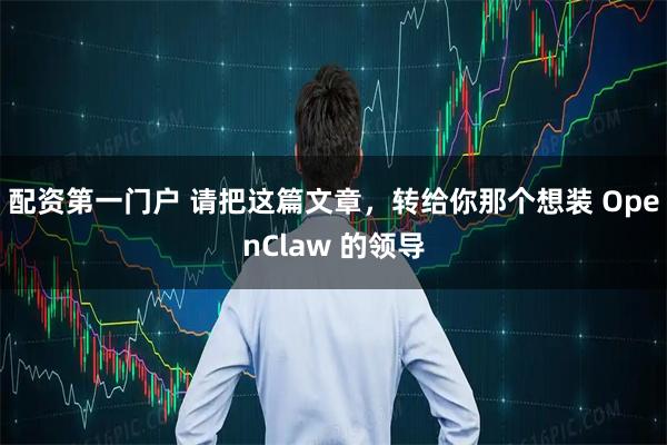 配资第一门户 请把这篇文章,转给你那个想装 OpenClaw 的领导