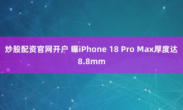 炒股配资官网开户 曝iPhone 18 Pro Max厚度达8.8mm