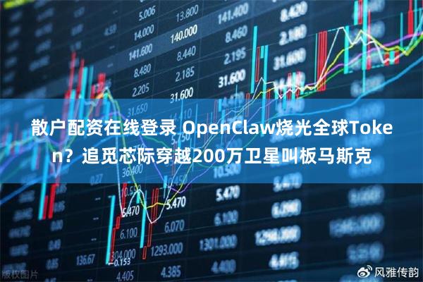 散户配资在线登录 OpenClaw烧光全球Token?追觅芯际穿越200万卫星叫板马斯克
