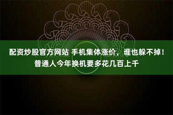配资炒股官方网站 手机集体涨价,谁也躲不掉!普通人今年换机要多花几百上千
