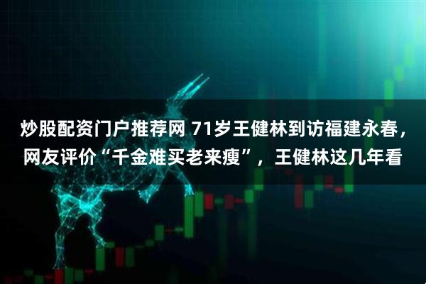 炒股配资门户推荐网 71岁王健林到访福建永春，网友评价“千金难买老来瘦”，王健林这几年看